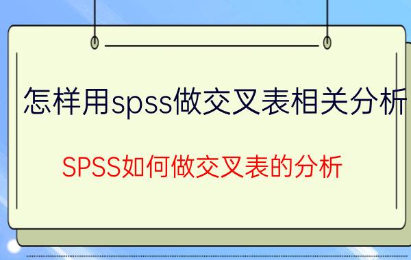 怎样用spss做交叉表相关分析 SPSS如何做交叉表的分析？